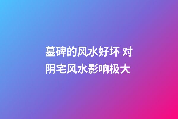 墓碑的风水好坏 对阴宅风水影响极大
